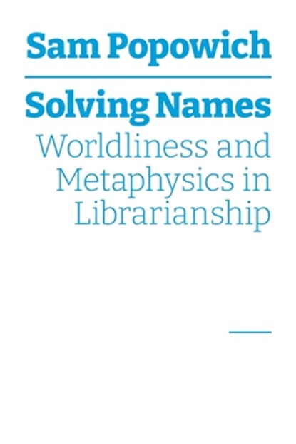 Solving Names: Worldliness and Metaphysics in Librarianship, Sam Popowich - Paperback - 9781634001540