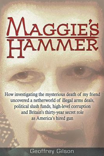 Maggie's Hammer: How Investigating the Mysterious Death of My Friend Uncovered a Netherworld of Illegal Arms Deals, Political Slush Funds, High-Level, Geoffrey Gilson - Paperback - 9781634240093