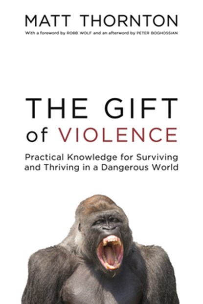 The Gift of Violence: Practical Knowledge for Surviving and Thriving in a Dangerous World, Matt Thornton - Paperback - 9781634310314