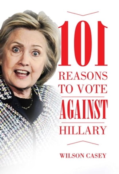 101 Reasons to Vote against Hillary, Wilson Casey - Ebook - 9781634506366