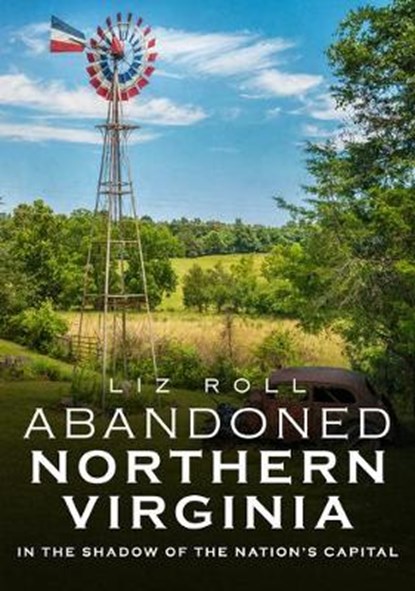 Abandoned Northern Virginia: In the Shadow of the Nation's Capital, ROLL,  Liz - Paperback - 9781634991858