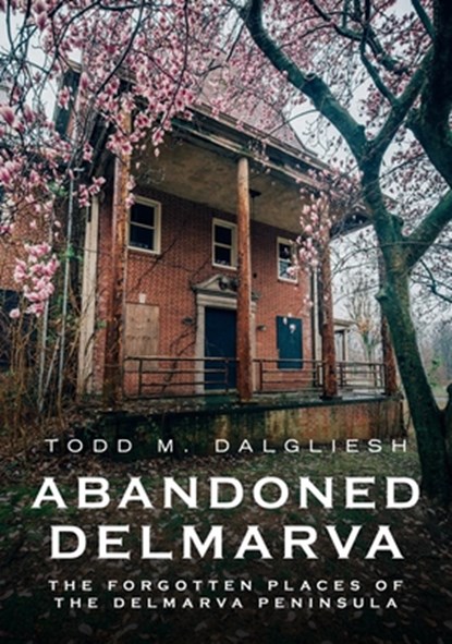 Abandoned Delmarva: Forgotten Places of the Peninsula, Todd Dalgleish - Paperback - 9781634993357