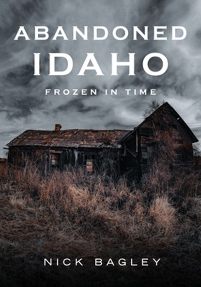 Abandoned Idaho: Frozen in Time, Nick Bagley - Paperback - 9781634995009