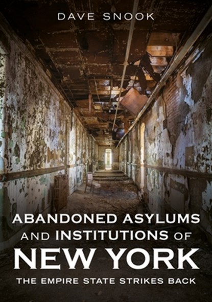Abandoned Asylums and Institutions of New York: The Empire State Strikes Back, Dave Snook - Paperback - 9781634995030