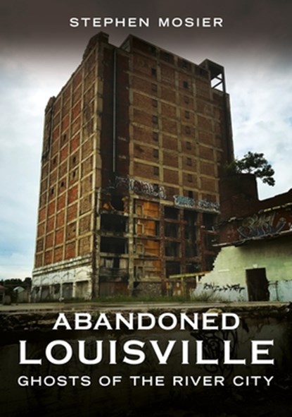 Abandoned Louisville: Ghosts of the River City, Stephen Mosier - Paperback - 9781634995283