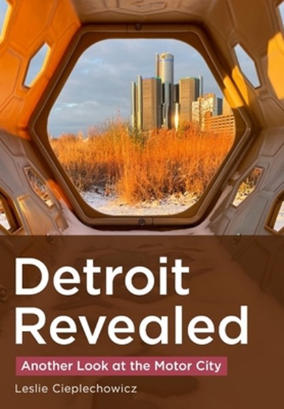 Detroit Revealed: Another Look at the Motor City, Leslie Cieplechowicz - Paperback - 9781634995429
