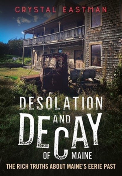 Desolation and Decay of Maine: The Rich Truths about Maine's Eerie Past, Crystal Eastman - Paperback - 9781634995467