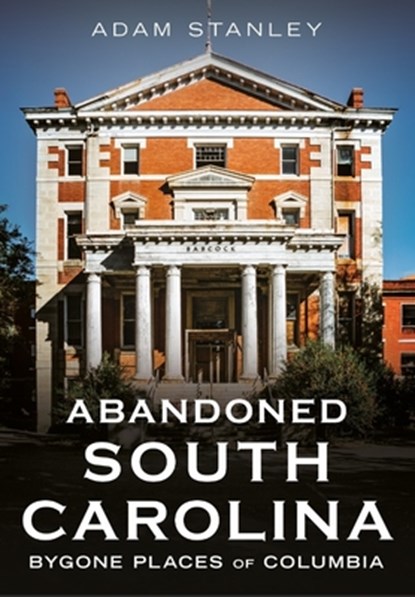 Abandoned South Carolina: Bygone Places of Columbia, Adam Stanley - Paperback - 9781634995481