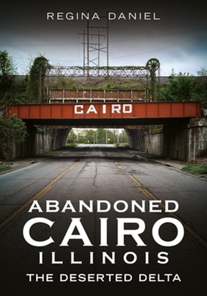 Abandoned Cairo, Illinois: The Deserted Delta, Regina Daniel - Paperback - 9781634996266