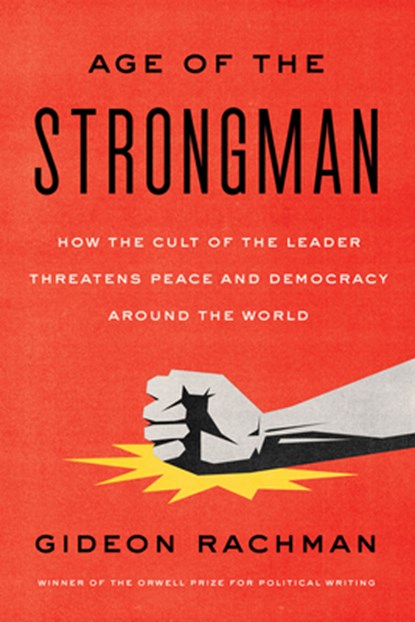 The Age of the Strongman: How the Cult of the Leader Threatens Democracy Around the World, Gideon Rachman - Paperback - 9781635424058