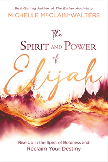 The Spirit and Power of Elijah: Rise Up in the Spirit of Boldness and Reclaim Your Destiny, Michelle McClain-Walters - Paperback - 9781636411583
