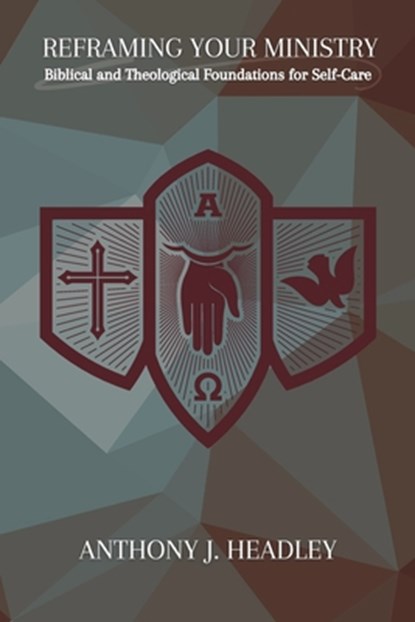 Reframing Your Ministry: Biblical and Theological Foundations for Self-Care, Anthony J. Headley - Paperback - 9781636631097