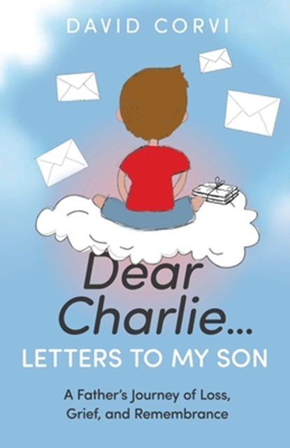 Dear Charlie...Letters to My Son: A Father's Journey of Loss, Grief, and Remembrance, David Corvi - Paperback - 9781636803074