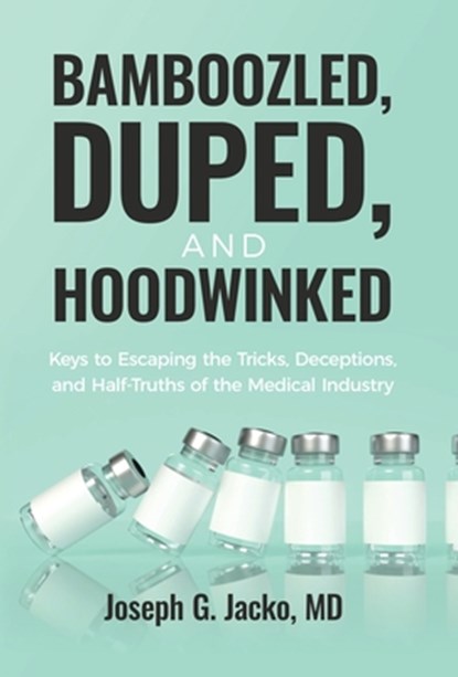 Bamboozled, Duped, and Hoodwinked: Keys to Escaping the Tricks, Deceptions, and Half-Truths of the Medical Industry, Joseph G. Jacko - Gebonden - 9781636804026