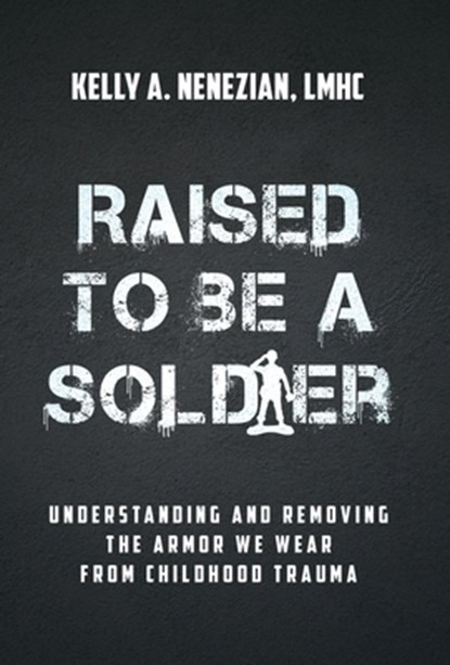 Raised to Be a Soldier: Understanding and Removing The Armor We Wear From Childhood Trauma, Kelly A. Nenezian - Gebonden - 9781636804705