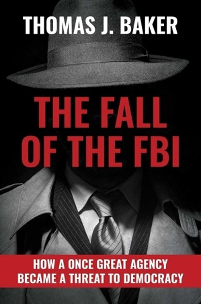 The Fall of the FBI: How a Once Great Agency Became a Threat to Democracy, Thomas J. Baker - Gebonden - 9781637586242