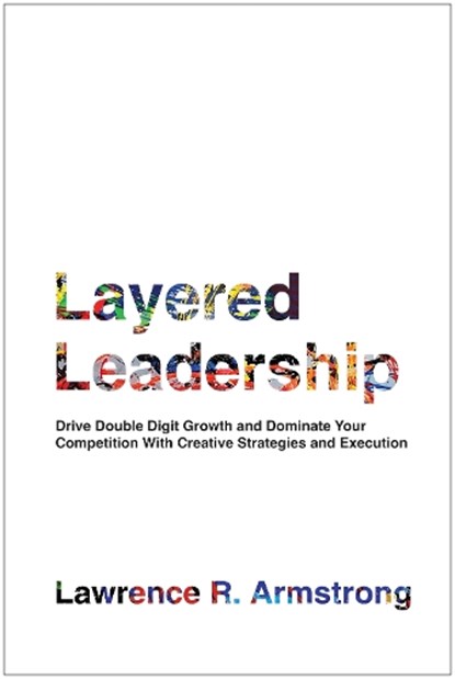 Layered Leadership: Drive Double-Digit Growth and Dominate Your Competition with Creative Strategies and Execution, Lawrence R. Armstrong - Gebonden - 9781637746356