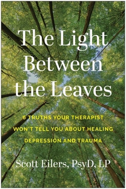 The Light Between the Leaves: 6 Truths Your Therapist Won't Tell You about Healing Depression and Trauma, Scott Eilers - Paperback - 9781637748282