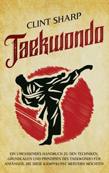 Taekwondo: Ein umfassendes Handbuch zu den Techniken, Grundlagen und Prinzipien des Taekwondo für Anfänger, die diese Kampfkunst meistern möchten, Clint Sharp - Gebonden - 9781638184577