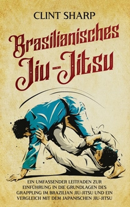 Brasilianisches Jiu-Jitsu: Ein umfassender Leitfaden zur Einführung in die Grundlagen des Grappling im Brazilian Jiu-Jitsu und ein Vergleich mit dem j, Clint Sharp - Gebonden - 9781638184775