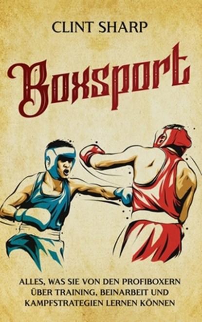 Boxsport: Alles, was Sie von den Profiboxern über Training, Beinarbeit und Kampfstrategien lernen können, Clint Sharp - Gebonden - 9781638184867