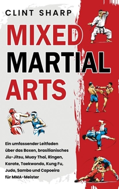 Mixed Martial Arts: Ein umfassender Leitfaden über das Boxen, brasilianisches Jiu-Jitsu, Muay Thai, Ringen, Karate, Taekwondo, Kung Fu, Judo, Sambo un, Clint Sharp - Gebonden - 9781638185185