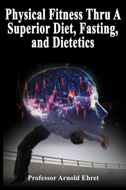 Physical Fitness Thru A Superior Diet, Fasting, and Dietetics, Professor Arnold Ehret - Paperback - 9781638233152