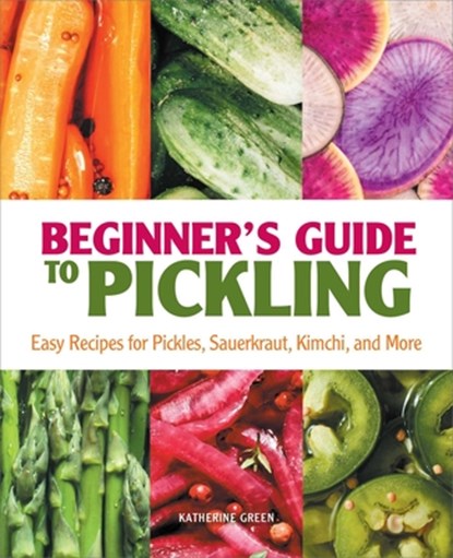 Beginner's Guide to Pickling: Easy Recipes for Pickles, Sauerkraut, Kimchi, and More, Katherine Green - Paperback - 9781638780854