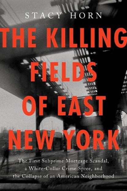 The Killing Fields of East New York: The First Subprime Mortgage Scandal, a White-Collar Crime Spree, and the Collapse of an American Neighborhood, Stacy Horn - Paperback - 9781638934011