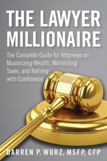 The Lawyer Millionaire: The Complete Guide for Attorneys on Maximizing Wealth, Minimizing Taxes, and Retiring with Confidence, Darren Wurz - Paperback - 9781639051472