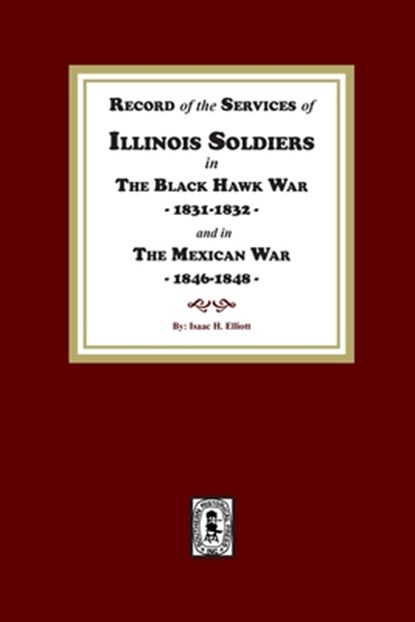 Record of the Services of Illinois Soldiers in The Black Hawk War, 1831-1832, and in The Mexican War, 1848-1888, Isaac H. Elliott - Paperback - 9781639141050