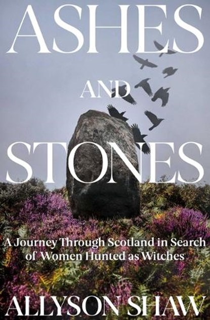 Ashes and Stones: A Journey Through Scotland in Search of Women Hunted as Witches, Allyson Shaw - Gebonden - 9781639365296