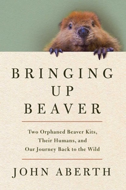 Bringing Up Beaver: Two Orphaned Beaver Kits, Their Humans, and Our Journey Back to the Wild, John Aberth - Gebonden - 9781639369331