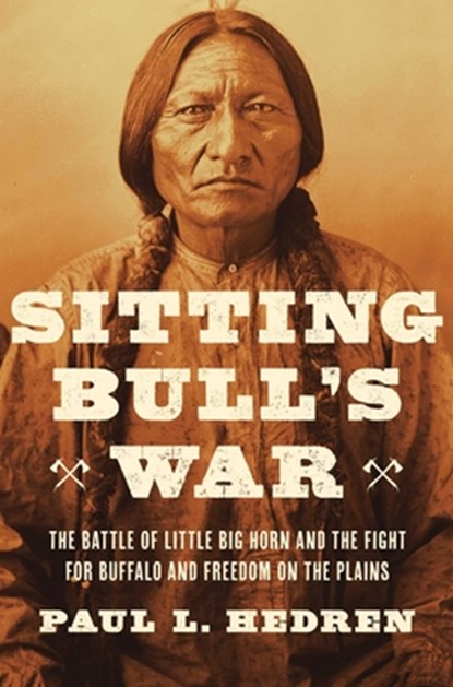 Sitting Bull's War: The Battle of Little Big Horn and the Fight for Buffalo and Freedom on the Plains, Paul L. Hedren - Gebonden - 9781639369836