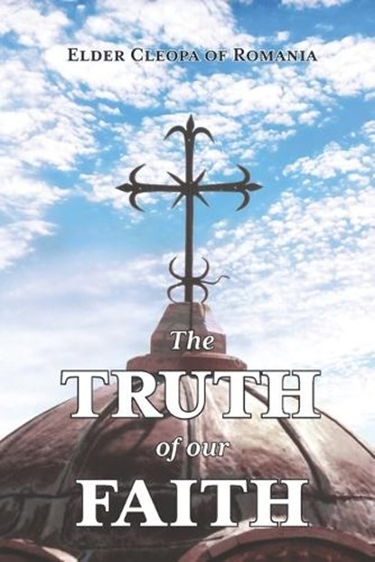 The Truth of our Faith: Discourses from Holy Scripture on the Tenets of Christian Orthodoxy, Elder Cleopa of Romania - Paperback - 9781639410002