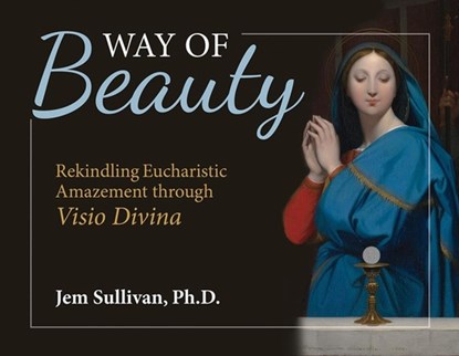 Way of Beauty: Rekindling Eucharistic Amazement Through VISIO Divina, Jem Sullivan Ph. D. - Paperback - 9781639660124