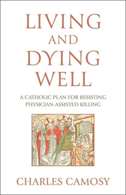 Living and Dying Well: A Catholic Plan for Resisting Physician-Assisted Killing, Charles Camosy - Paperback - 9781639662845