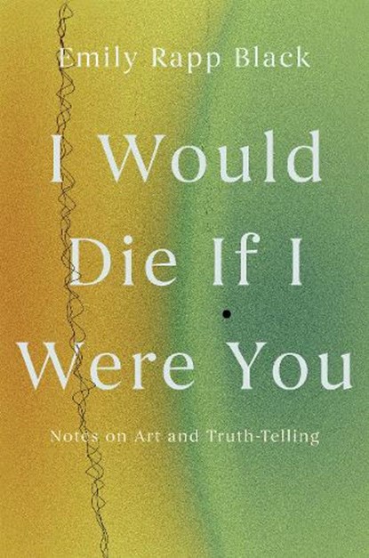 I Would Die If I Were You: Notes on Art and Truth-Telling, Emily Rapp Black - Paperback - 9781640096899