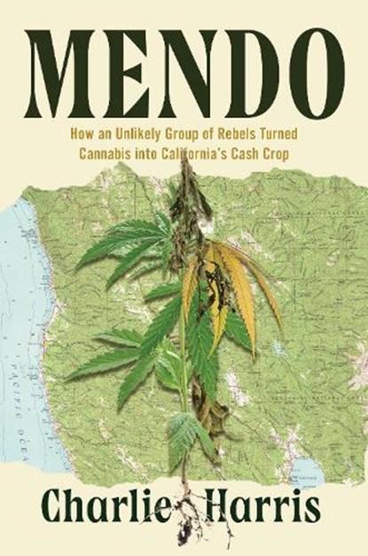 Mendo: How an Unlikely Group of Rebels Turned Cannabis Into California's Cash Crop, Charlie Harris - Gebonden - 9781640096912