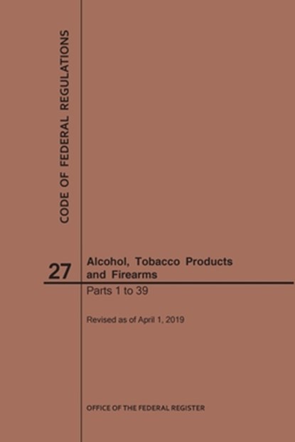 Code of Federal Regulations Title 27, Alcohol, Tobacco Products and Firearms, Parts 1-39, 2019, Nara - Paperback - 9781640245945