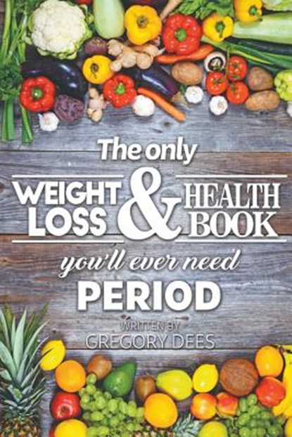 The Only Weight Loss and Health Book You'll Ever Need Period, Gregory Dees - Paperback - 9781640459892