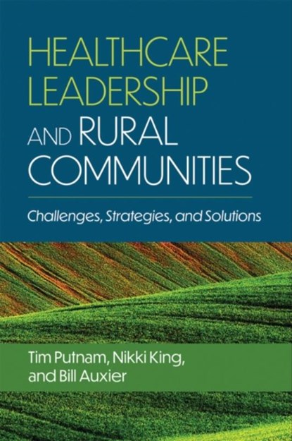 Healthcare Leadership and Rural Communities, Bill Auxier ; Nikki King ; Tim Putnam - Paperback - 9781640553750