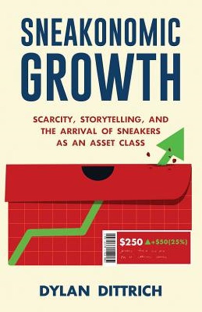 Sneakonomic Growth: Scarcity, Storytelling, and the Arrival of Sneakers as an Asset Class, Dylan Dittrich - Paperback - 9781641371841