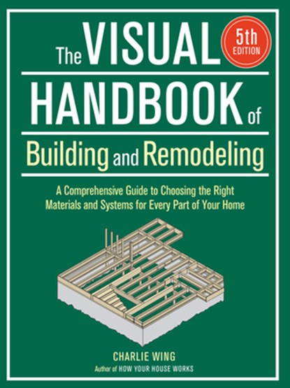 The Visual Handbook of Building and Remodeling 5th Edition: A Comprehensive Guide to Choosing the Right Materials and Systems for Every Part of Your H, Charlie Wing - Paperback - 9781641551953