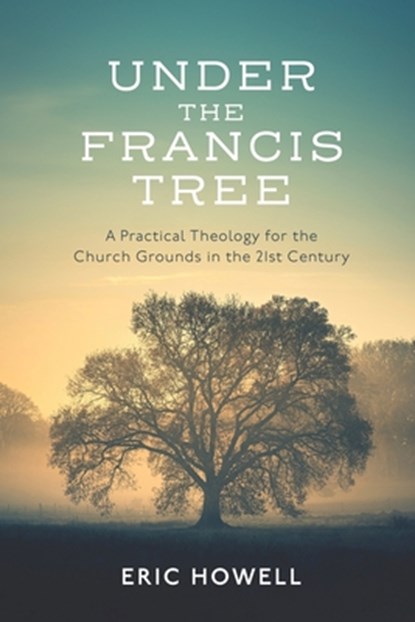 Under the Francis Tree: A Practical Theology for the Church Grounds in the 21st Century, Eric Howell - Paperback - 9781641735841