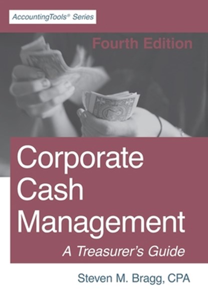Corporate Cash Management: Fourth Edition: A Treasurer's Guide, Steven M. Bragg - Paperback - 9781642210453