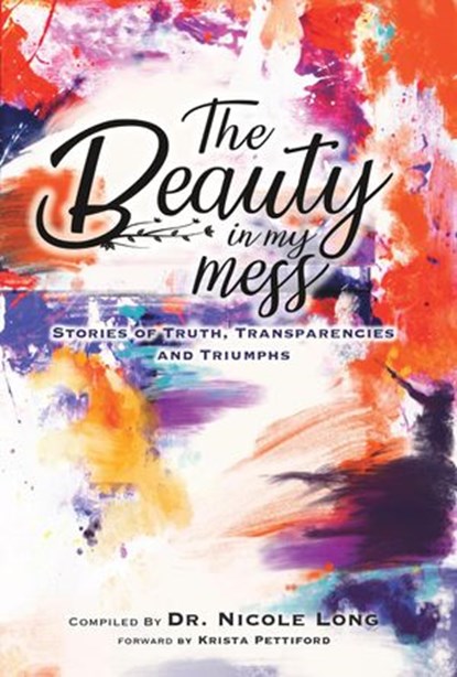 The Beauty In My Mess: Stories of Truth, Transparencies and Triumphs, Dr. Nicole Long ; Tae McKinney ; Kayla Brissi ; Cristin Germaine ; Shawna Cook ; Janis Melillo ; Jaclyn Glaze ; Lisa Daniels ; Holly M Lopez ; Amanda Wood ; Tiah Lewis ; Omoni Williams ; Em Desiray ; Joy Ada Onyesoh ; Teresa Shindle ; Chou Hallegra ; Apri - Ebook - 9781642543001