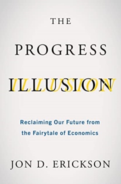 The Progress Illusion: Reclaiming Our Future from the Fairytale of Economics, Jon D. Erickson - Paperback - 9781642832525