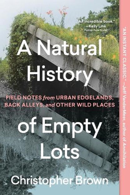A Natural History of Empty Lots: Field Notes from Urban Edgelands, Back Alleys, and Other Wild Places, Christopher Brown - Paperback - 9781643265223