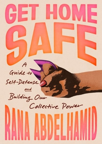 Get Home Safe: A Guide to Self-Defense and Building Our Collective Power, Rana Abdelhamid - Paperback - 9781643757032